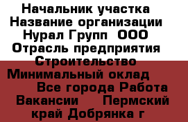 Начальник участка › Название организации ­ Нурал Групп, ООО › Отрасль предприятия ­ Строительство › Минимальный оклад ­ 55 000 - Все города Работа » Вакансии   . Пермский край,Добрянка г.